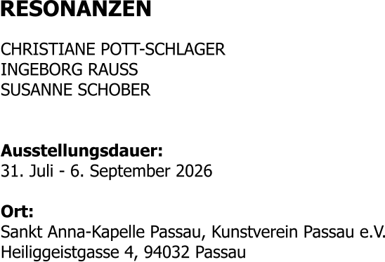 RESONANZEN  CHRISTIANE POTT-SCHLAGER INGEBORG RAUSS SUSANNE SCHOBER   Ausstellungsdauer: 31. Juli - 6. September 2026  Ort: Sankt Anna-Kapelle Passau, Kunstverein Passau e.V. Heiliggeistgasse 4, 94032 Passau